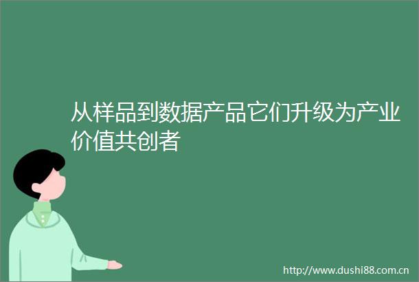 从样品到数据产品它们升级为产业价值共创者