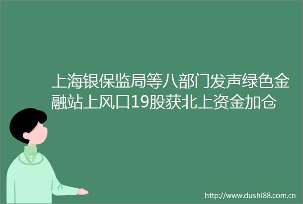 上海银保监局等八部门发声绿色金融站上风口19股获北上资金加仓超千万股