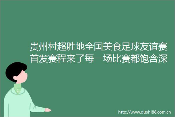 贵州村超胜地全国美食足球友谊赛首发赛程来了每一场比赛都饱含深意贵州村超全国美食足球友谊赛