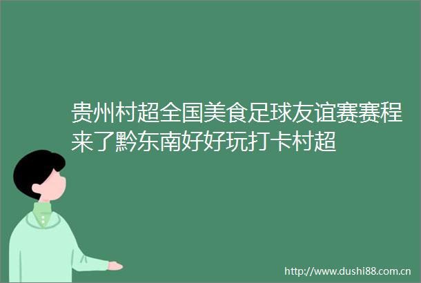 贵州村超全国美食足球友谊赛赛程来了黔东南好好玩打卡村超