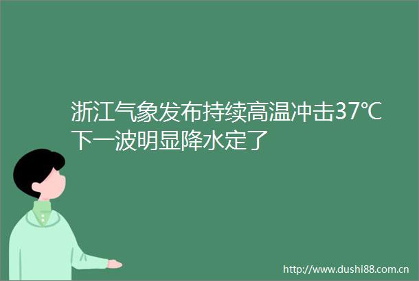 浙江气象发布持续高温冲击37℃下一波明显降水定了