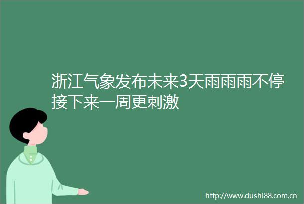 浙江气象发布未来3天雨雨雨不停接下来一周更刺激