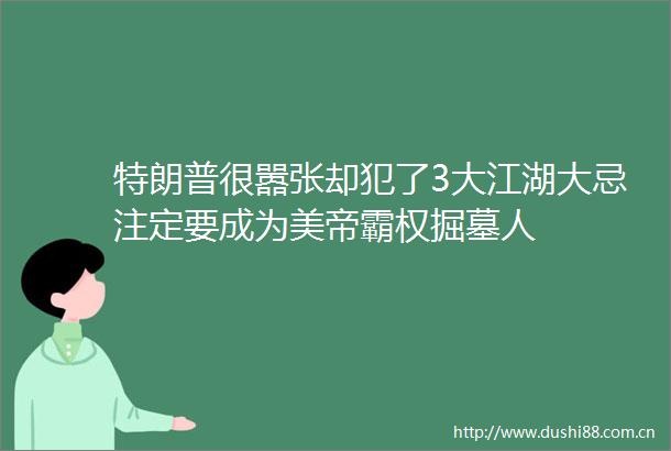 特朗普很嚣张却犯了3大江湖大忌注定要成为美帝霸权掘墓人