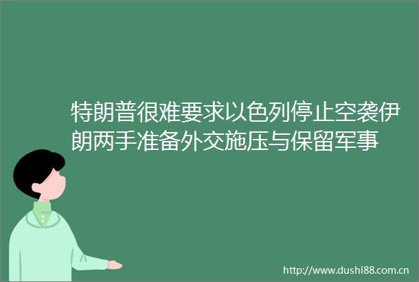 特朗普很难要求以色列停止空袭伊朗两手准备外交施压与保留军事