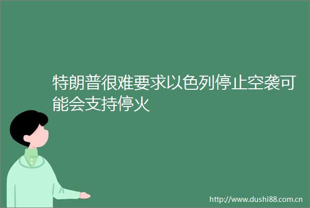 特朗普很难要求以色列停止空袭可能会支持停火