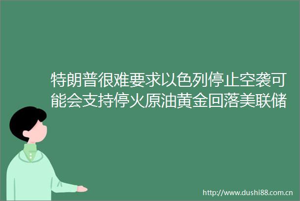 特朗普很难要求以色列停止空袭可能会支持停火原油黄金回落美联储官员发声事关降息币大消息