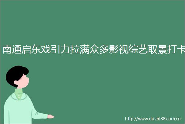 南通启东戏引力拉满众多影视综艺取景打卡