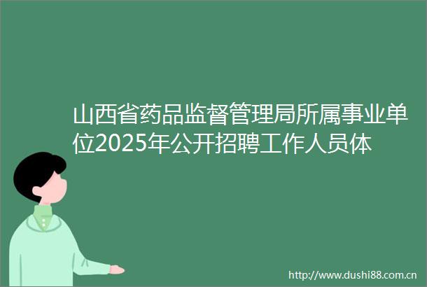 山西省药品监督管理局所属事业单位2025年公开招聘工作人员体检考察公告