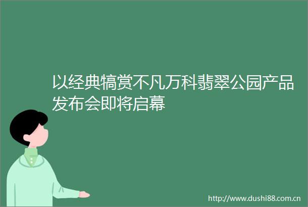 以经典犒赏不凡万科翡翠公园产品发布会即将启幕