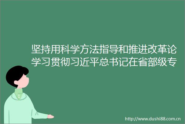 坚持用科学方法指导和推进改革论学习贯彻总书记在省部级专题研讨班开班式上重要讲话