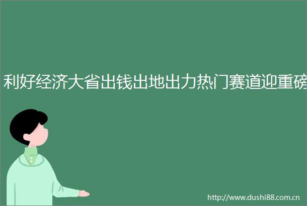 利好经济大省出钱出地出力热门赛道迎重磅