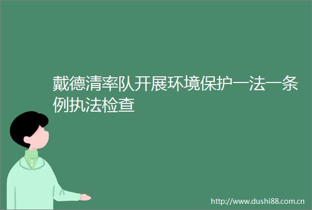 戴德清率队开展环境保护一法一条例检查