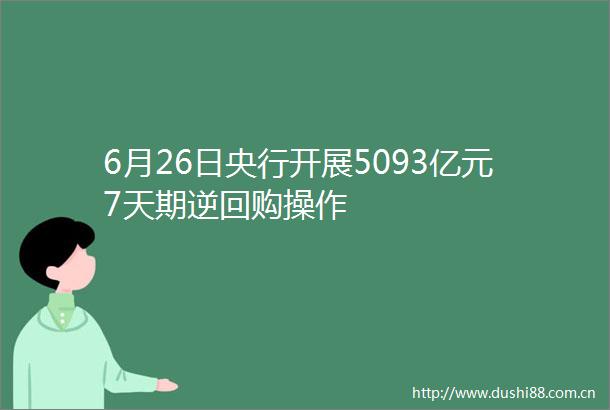 6月26日央行开展5093亿元7天期逆回购操作