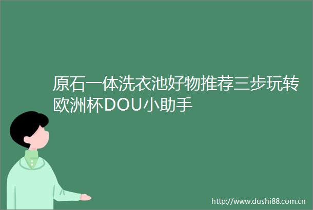 原石一体洗衣池好物推荐三步玩转欧洲杯DOU小助手