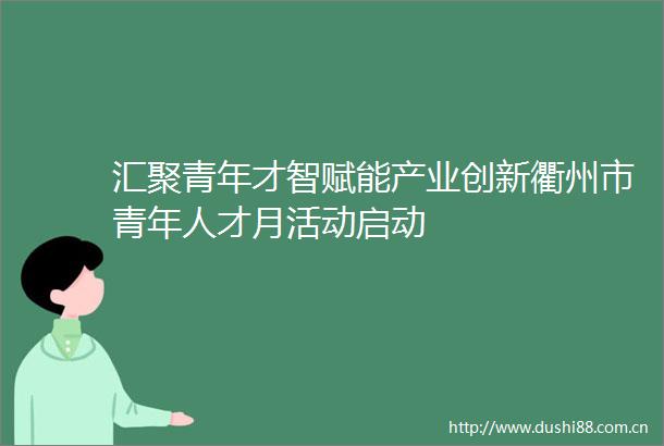 汇聚青年才智赋能产业创新衢州市青年人才月活动启动