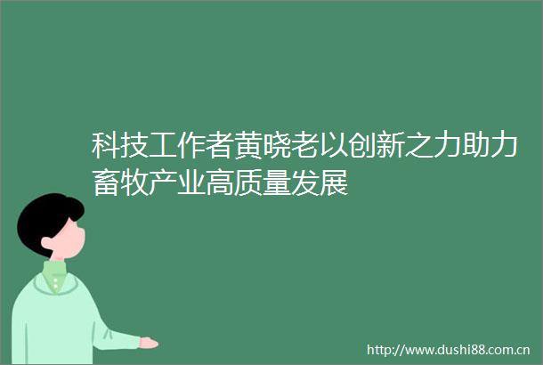 科技工作者黄晓老以创新之力助力畜牧产业高质量发展