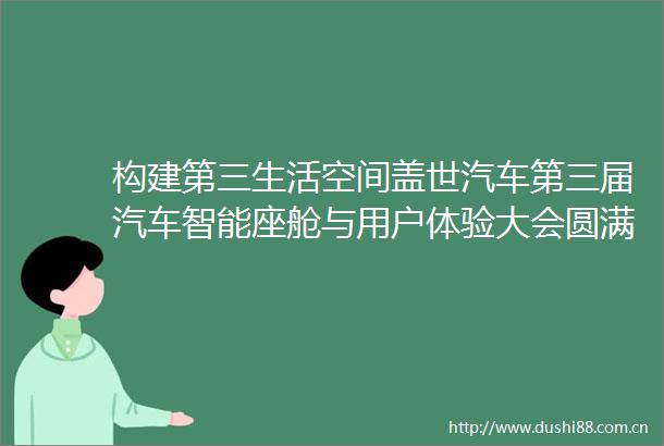 构建第三生活空间盖世汽车第三届汽车智能座舱与用户体验大会圆满落幕