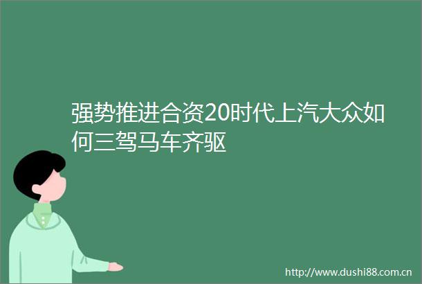 强势推进合资20时代上汽大众如何三驾马车齐驱