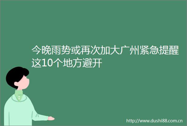 今晚雨势或再次加大广州紧急提醒这10个地方避开