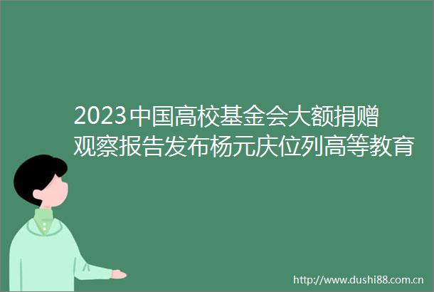 2023高校基金会大额捐赠观察报告发布杨元庆位列高等教育最活跃捐赠人