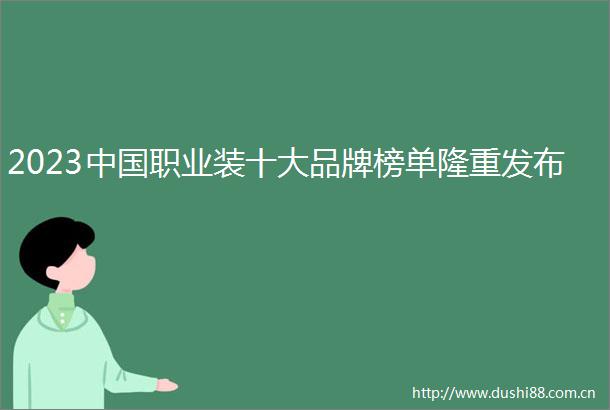 2023职业装十大品牌榜单隆重发布
