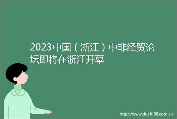 2023（浙江）中非经贸论坛即将在浙江开幕