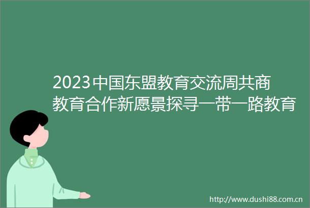 2023东盟教育交流周共商教育合作新愿景探寻一带一路教育合作新路径