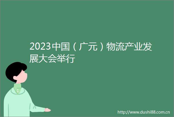 2023（广元）物流产业发展大会举行