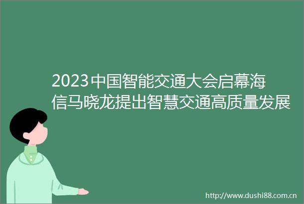 2023智能交通大会启幕海信马晓龙提出智慧交通高质量发展新理念