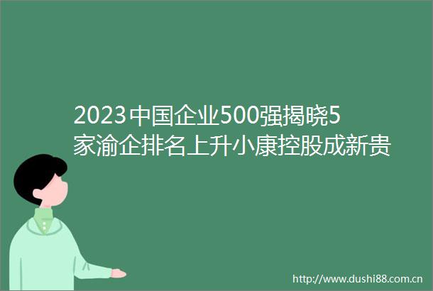 2023企业500强揭晓5家渝企排名上升小康控股成新贵
