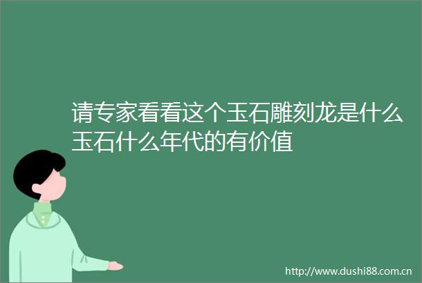 请专家看看这个玉石雕刻龙是什么玉石什么年代的有价值