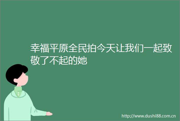 幸福平原全民拍今天让我们一起致敬了不起的她