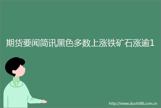 期货要闻简讯黑色多数上涨铁矿石涨逾1