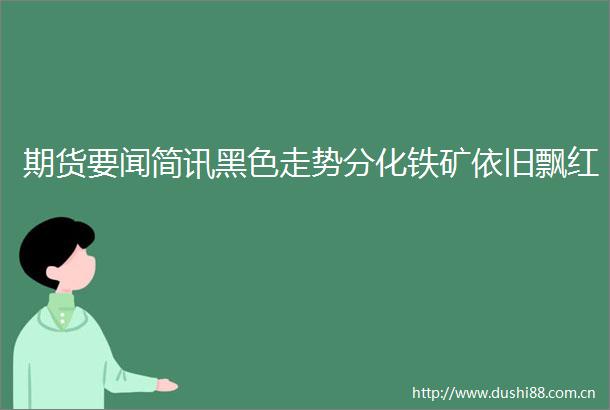 期货要闻简讯黑色走势分化铁矿依旧飘红