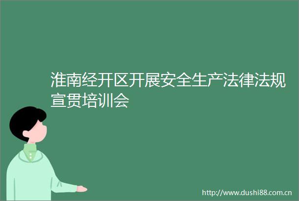 淮南经开区开展安全生产法规宣贯培训会