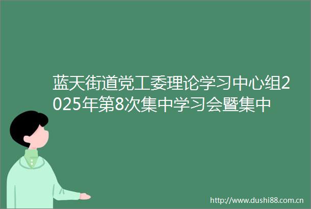 蓝天街道党工委理论学习中心组2025年第8次集中学习会暨集中整治吃喝专题研讨会召开