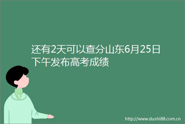 还有2天可以查分山东6月25日下午发布高考成绩
