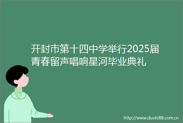 开封市第十四中学举行2025届青春留声唱响星河毕业典礼