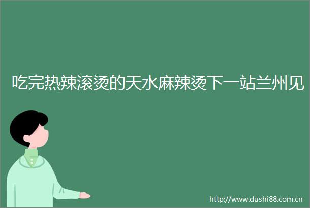 吃完热辣滚烫的天水麻辣烫下一站兰州见