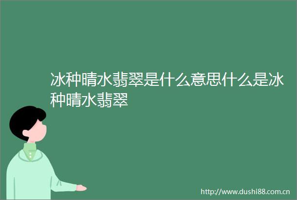 冰种晴水翡翠是什么意思什么是冰种晴水翡翠