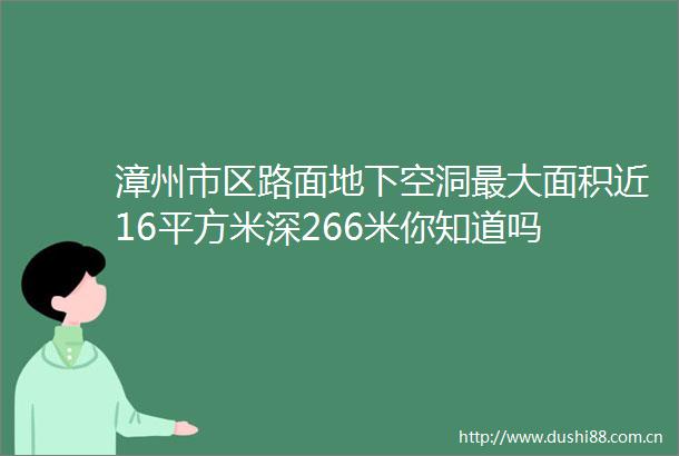漳州市区路面地下空洞最大面积近16平方米深266米你知道吗