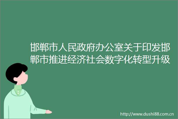 邯郸市办公室关于印发邯郸市推进经济社会数字化转型升级工作方案的通知