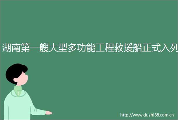 湖南第一艘大型多功能工程救援船正式入列