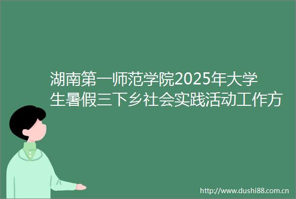 湖南第一师范学院2025年大学生暑假三下乡社会实践活动工作方案