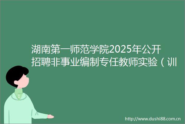 湖南第一师范学院2025年公开招聘非事业编制专任教师实验（训）教师专职辅导员的公告