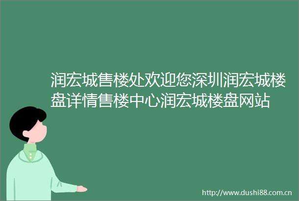 润宏城售楼处欢迎您深圳润宏城楼盘详情售楼中心润宏城楼盘网站