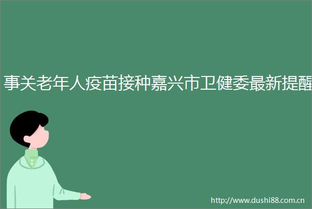 事关老年人疫苗接种嘉兴市卫健委最新提醒