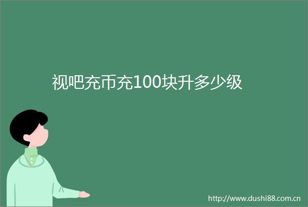 视吧充币充100块升多少级
