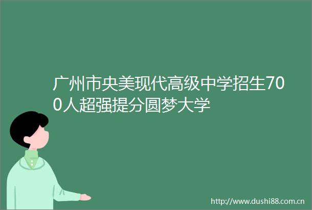 广州市央美现代高级中学招生700人超强提分圆梦大学