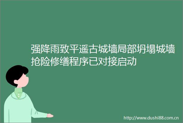 强降雨致平遥古城墙局部坍塌城墙抢险修缮程序已对接启动